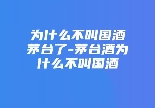 为什么不叫国酒茅台了-茅台酒为什么不叫国酒