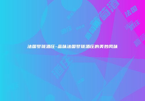 法国梦珑酒庄-品味法国梦珑酒庄的美妙风味