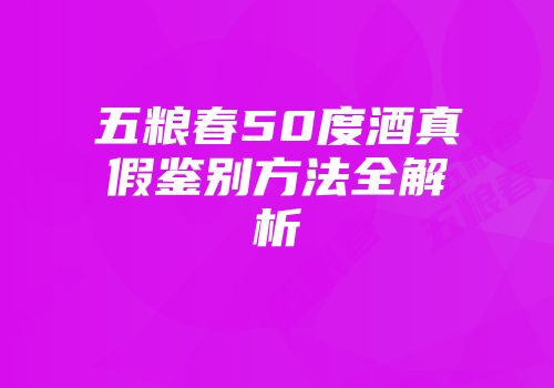 五粮春50度酒真假鉴别方法全解析