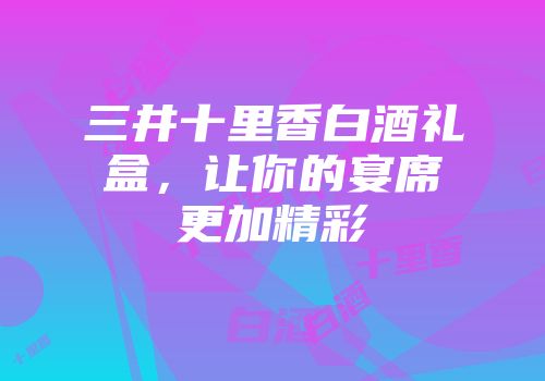 三井十里香白酒礼盒，让你的宴席更加精彩