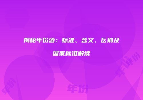 揭秘年份酒：标准、含义、区别及国家标准解读