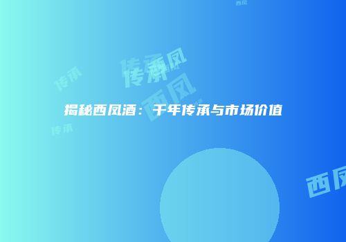 揭秘西凤酒：千年传承与市场价值