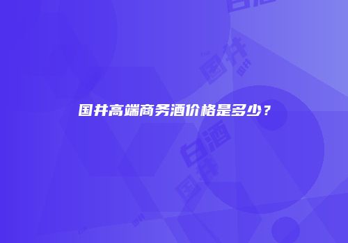 国井高端商务酒价格是多少？