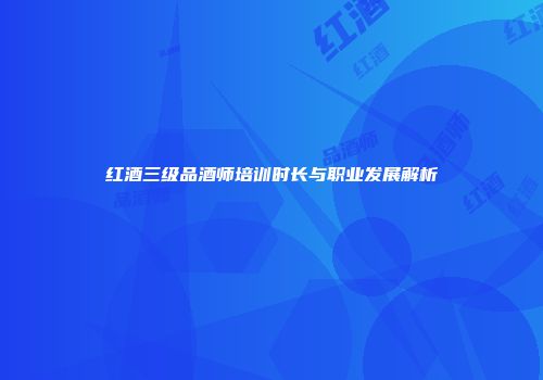 红酒三级品酒师培训时长与职业发展解析