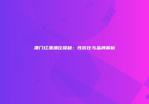 澳门红酒酒庄探秘：性价比与品牌解析