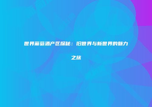 世界葡萄酒产区探秘：旧世界与新世界的魅力之旅