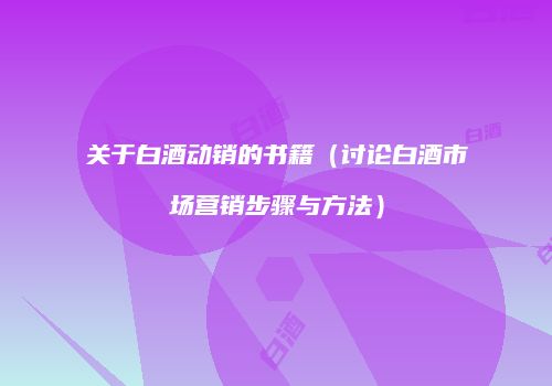 关于白酒动销的书籍（讨论白酒市场营销步骤与方法）