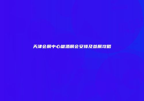 天津会展中心糖酒展会安排及参展攻略