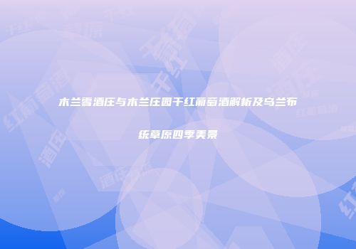 木兰雪酒庄与木兰庄园干红葡萄酒解析及乌兰布统草原四季美景