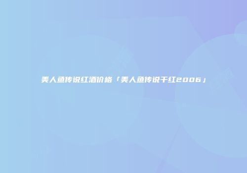 美人鱼传说红酒价格「美人鱼传说干红2006」