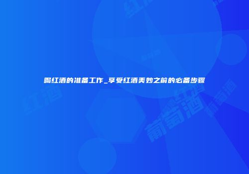 喝红酒的准备工作_享受红酒美妙之前的必备步骤