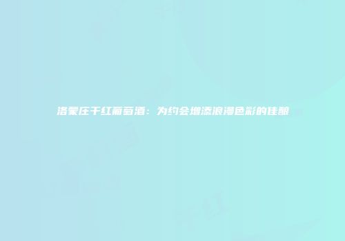 洛蒙庄干红葡萄酒：为约会增添浪漫色彩的佳酿