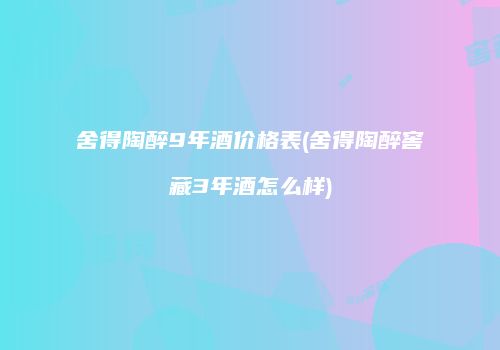 舍得陶醉9年酒价格表(舍得陶醉窖藏3年酒怎么样)