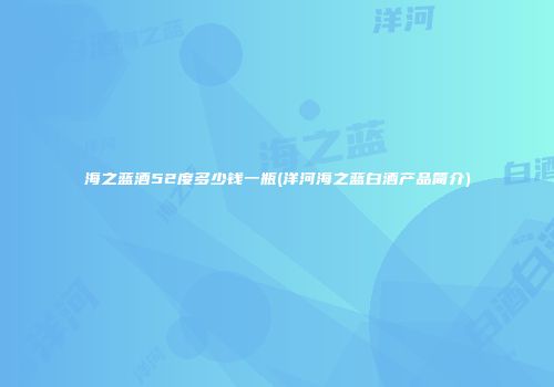 海之蓝酒52度多少钱一瓶(洋河海之蓝白酒产品简介)