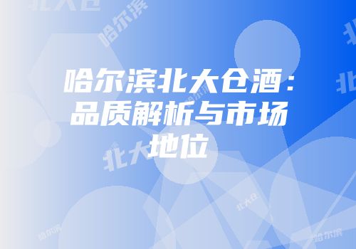 哈尔滨北大仓酒：品质解析与市场地位