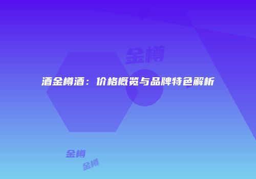 酒金樽酒：价格概览与品牌特色解析