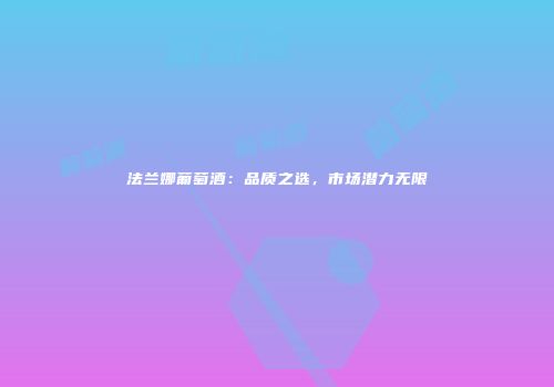 法兰娜葡萄酒：品质之选，市场潜力无限