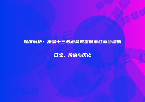 深度解析：路易十三与路易城堡度索红葡萄酒的口感、价值与历史