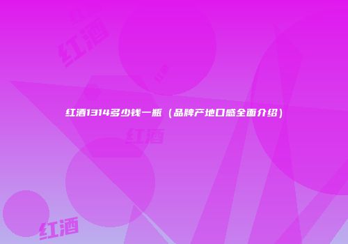 红酒1314多少钱一瓶（品牌产地口感全面介绍）