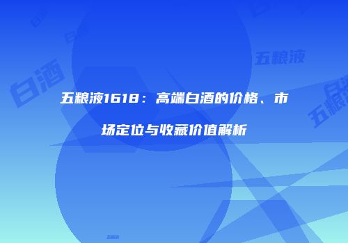五粮液1618：高端白酒的价格、市场定位与收藏价值解析