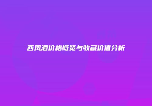 西凤酒价格概览与收藏价值分析
