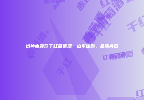树神赤霞珠干红葡萄酒：山东佳酿，品质典范