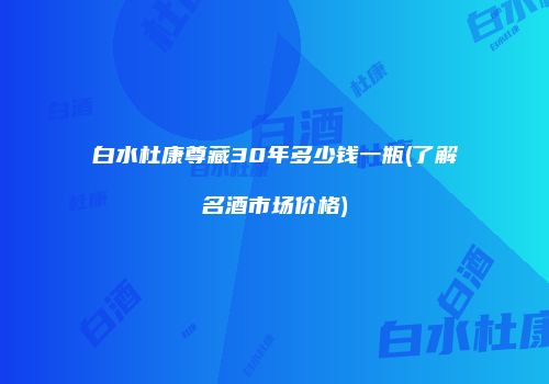 白水杜康尊藏30年多少钱一瓶(了解名酒市场价格)