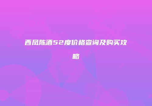 西凤陈酒52度价格查询及购买攻略