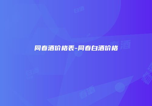 同春酒价格表-同春白酒价格