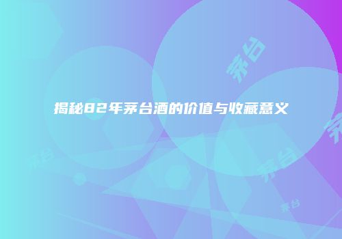 揭秘82年茅台酒的价值与收藏意义
