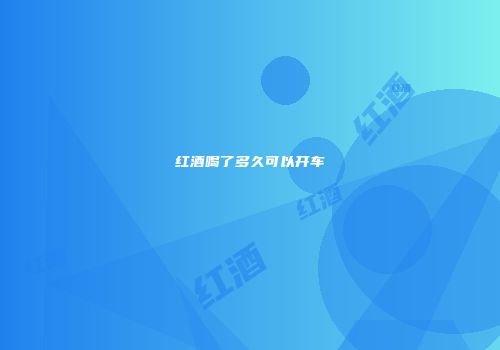 红酒喝了多久可以开车