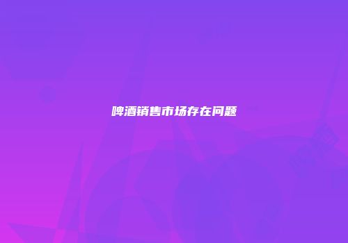 啤酒销售市场存在问题