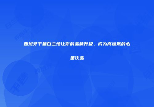 西班牙干邑白兰地让你的品味升级，成为高端派的必备饮品