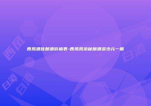 西凤酒佳酿酒价格表-西凤凤泉秘酿酒多少元一瓶