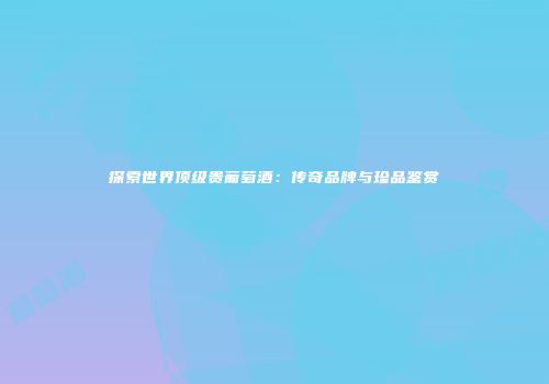 探索世界顶级贵葡萄酒：传奇品牌与珍品鉴赏