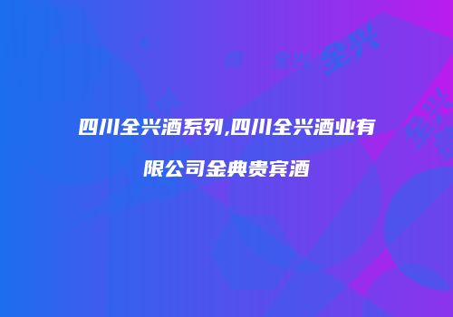 四川全兴酒系列,四川全兴酒业有限公司金典贵宾酒