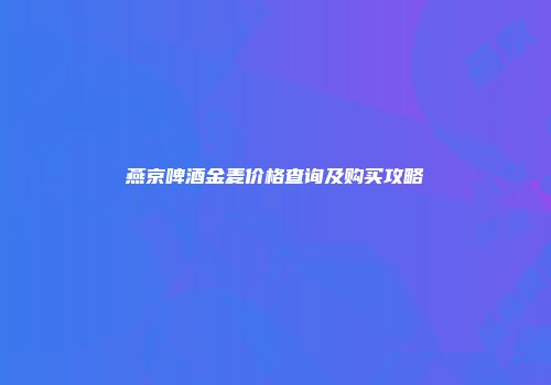燕京啤酒金麦价格查询及购买攻略
