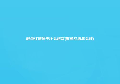 傲鱼红酒属于什么档次(傲鱼红酒怎么样)