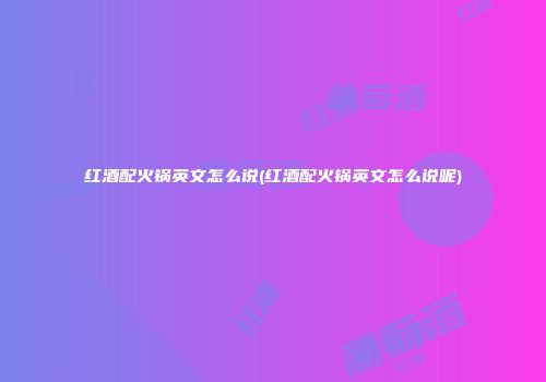 红酒配火锅英文怎么说(红酒配火锅英文怎么说呢)