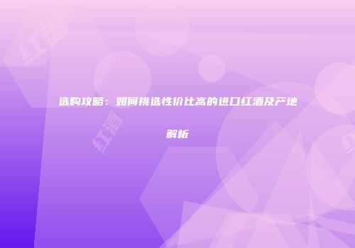 选购攻略：如何挑选性价比高的进口红酒及产地解析