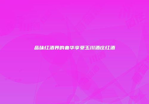 品味红酒界的奢华享受玉川酒庄红酒