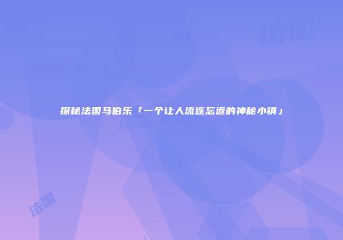 探秘法国马伯乐「一个让人流连忘返的神秘小镇」
